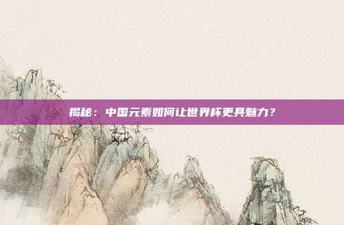 揭秘：中国元素如何让世界杯更具魅力？