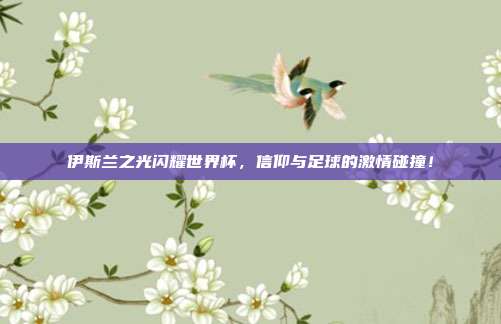 伊斯兰之光闪耀世界杯，信仰与足球的激情碰撞！