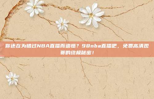 你还在为错过NBA直播而遗憾？98nba直播吧，免费高清观赛的终极秘密！