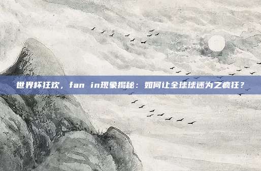 世界杯狂欢，fan in现象揭秘：如何让全球球迷为之疯狂？
