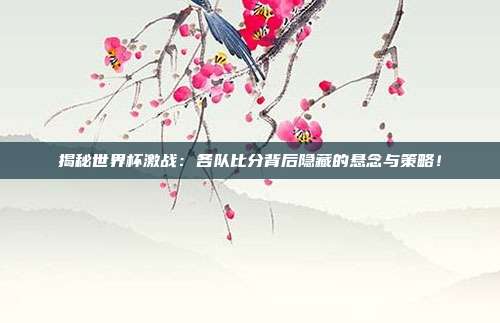 揭秘世界杯激战:各队比分背后隐藏的悬念与策略!