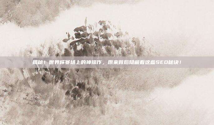揭秘！世界杯赛场上的神操作，原来背后隐藏着这些SEO秘诀！