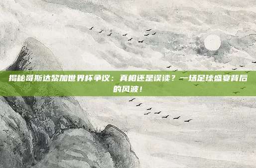 揭秘哥斯达黎加世界杯争议:真相还是误读?一场足球盛宴背后的风波!