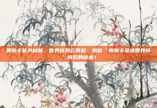 奥斯卡意外缺席,世界杯风云再起:揭秘“奥斯卡没进世界杯”背后的秘密!