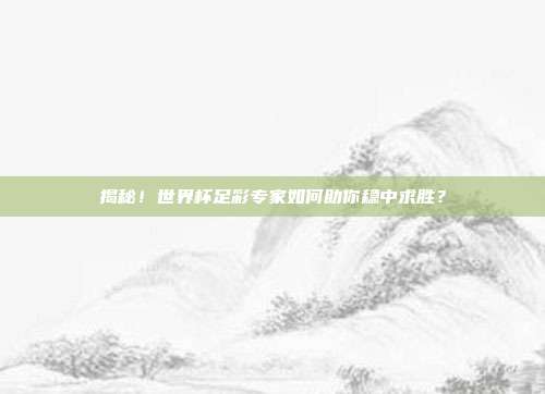 揭秘！世界杯足彩专家如何助你稳中求胜？