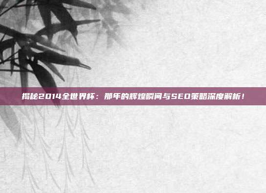 揭秘2014全世界杯:那年的辉煌瞬间与SEO策略深度解析!