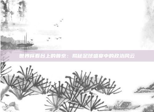 世界杯看台上的普京:揭秘足球盛宴中的政治风云