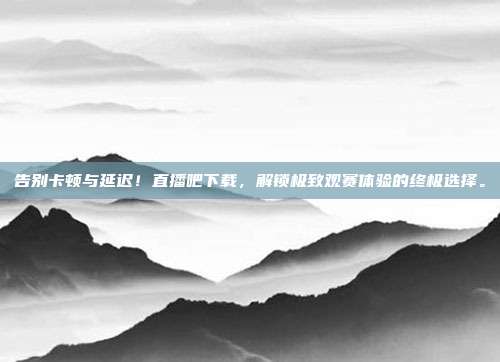 告别卡顿与延迟！直播吧下载，解锁极致观赛体验的终极选择。