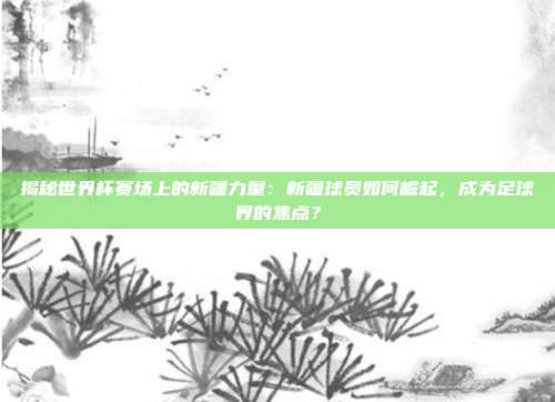 揭秘世界杯赛场上的新疆力量：新疆球员如何崛起，成为足球界的焦点？