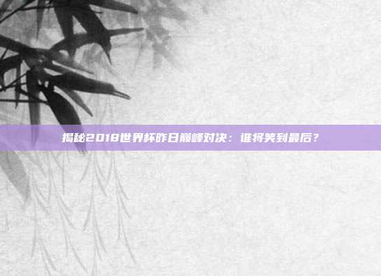 揭秘2018世界杯昨日巅峰对决：谁将笑到最后？