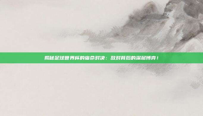 揭秘足球世界杯的宿命对决：敌对背后的深层博弈！