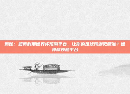 揭秘:如何利用世界杯预测平台,让你的足球预测更精准?世界杯预测平台