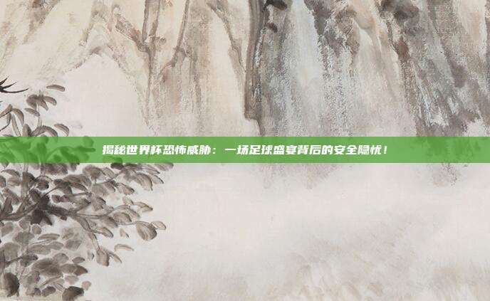 揭秘世界杯恐怖威胁：一场足球盛宴背后的安全隐忧！