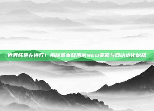 世界杯现在进行！揭秘赛事背后的SEO策略与网站优化秘籍