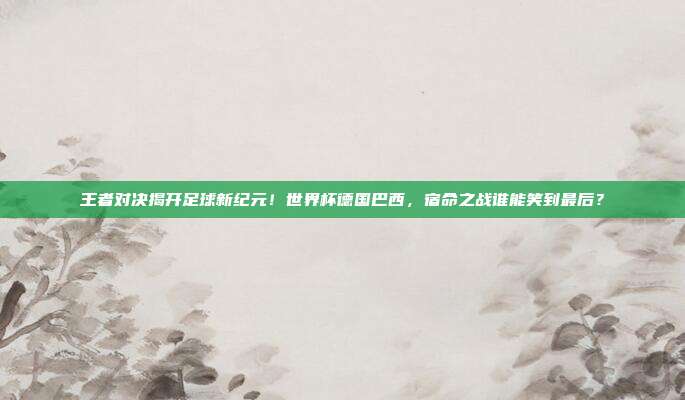 王者对决揭开足球新纪元！世界杯德国巴西，宿命之战谁能笑到最后？