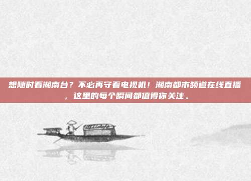 想随时看湖南台？不必再守着电视机！湖南都市频道在线直播，这里的每个瞬间都值得你关注。
