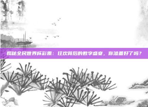 揭秘全民世界杯彩票：狂欢背后的数字盛宴，你准备好了吗？