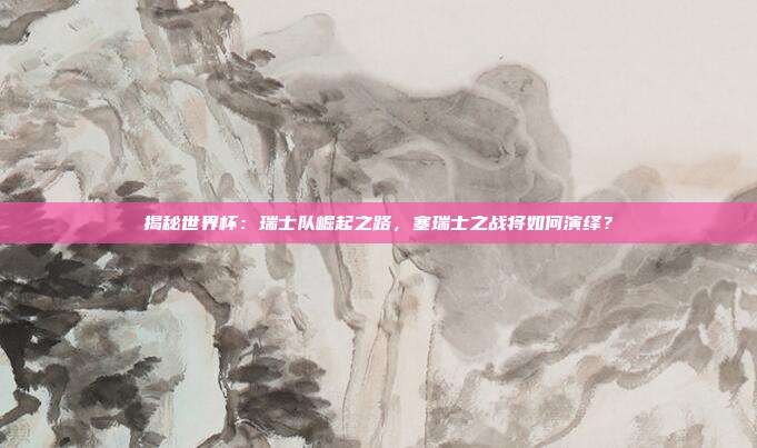 揭秘世界杯：瑞士队崛起之路，塞瑞士之战将如何演绎？