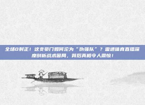 全场0射正！这支豪门如何沦为“伪强队”？雷速体育直播深度剖析战术困局，背后真相令人震惊！