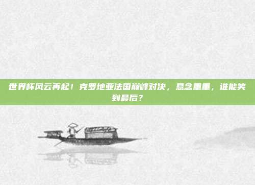 世界杯风云再起!克罗地亚法国巅峰对决,悬念重重,谁能笑到最后?