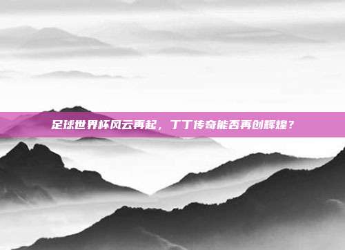 足球世界杯风云再起，丁丁传奇能否再创辉煌？