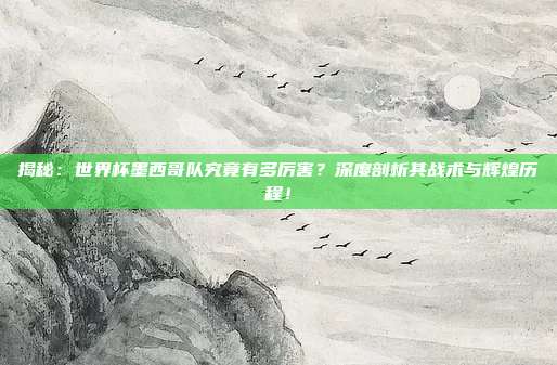 揭秘:世界杯墨西哥队究竟有多厉害?深度剖析其战术与辉煌历程!