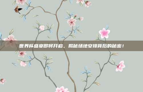 世界杯盛宴即将开启，揭秘场地安排背后的秘密！
