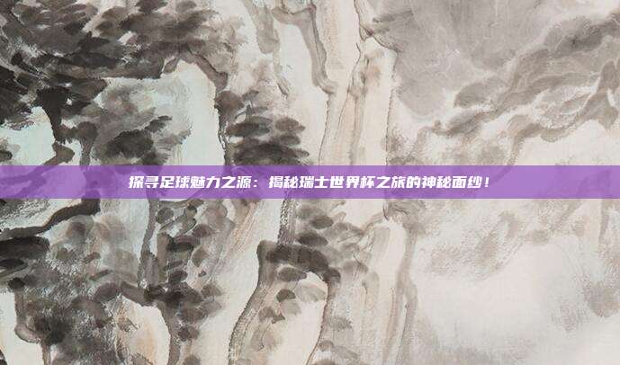 探寻足球魅力之源：揭秘瑞士世界杯之旅的神秘面纱！