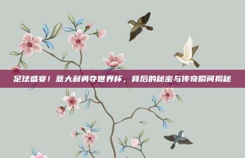 足球盛宴!意大利勇夺世界杯,背后的秘密与传奇瞬间揭秘