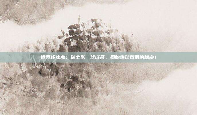 世界杯焦点:瑞士队一球成名,揭秘进球背后的秘密!