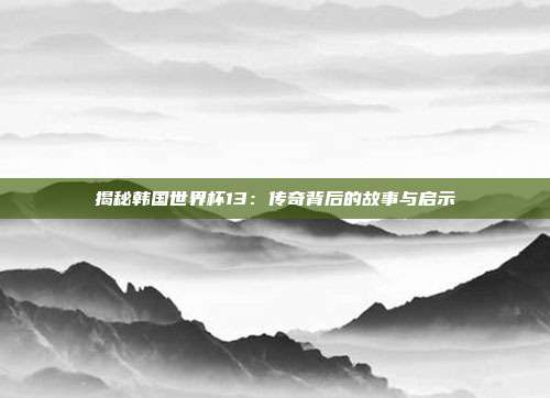 揭秘韩国世界杯13:传奇背后的故事与启示