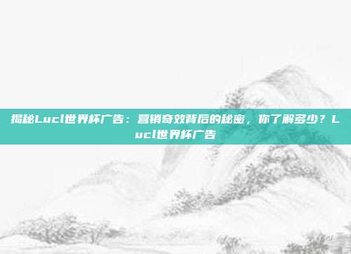 揭秘Lucl世界杯广告：营销奇效背后的秘密，你了解多少？Lucl世界杯广告