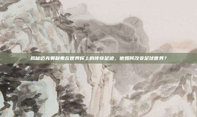 揭秘迈克奥利弗在世界杯上的传奇足迹,他如何改变足球世界?
