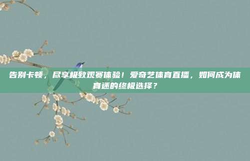 告别卡顿，尽享极致观赛体验！爱奇艺体育直播，如何成为体育迷的终极选择？