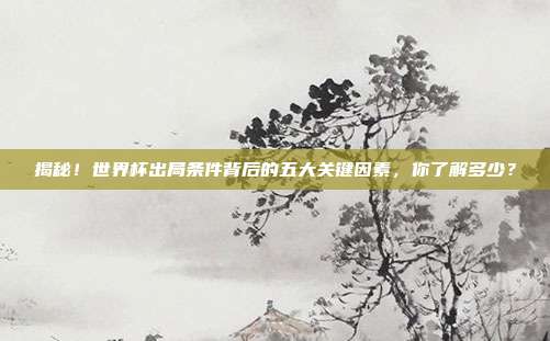 揭秘！世界杯出局条件背后的五大关键因素，你了解多少？