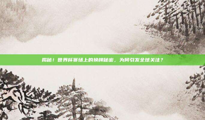 揭秘！世界杯赛场上的换牌秘密，为何引发全球关注？