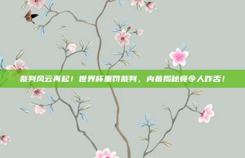 裁判风云再起!世界杯重罚裁判,内幕揭秘竟令人咋舌!