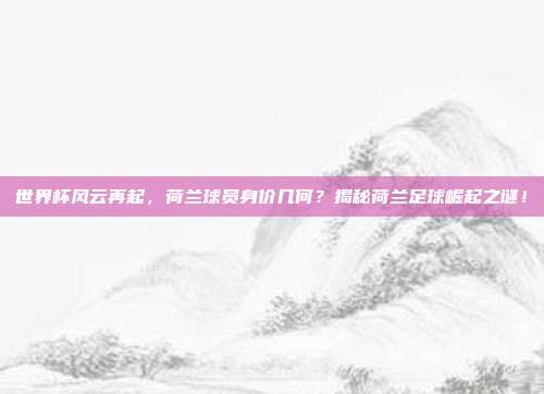 世界杯风云再起,荷兰球员身价几何?揭秘荷兰足球崛起之谜!