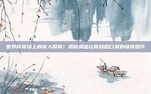 世界杯赛场上的惊人瞬间!揭秘那些让你目瞪口呆的惊讶图片