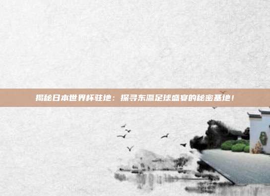 揭秘日本世界杯驻地：探寻东瀛足球盛宴的秘密基地！