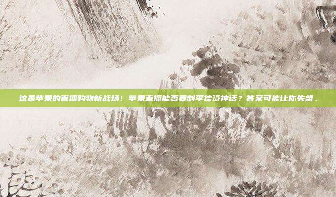 这是苹果的直播购物新战场！苹果直播能否复制李佳琦神话？答案可能让你失望。