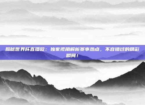 揭秘世界杯直播欧：独家视角解析赛事热点，不容错过的精彩瞬间！