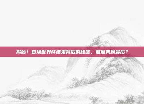 揭秘！首场世界杯结果背后的秘密，谁能笑到最后？