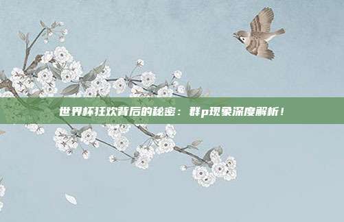 世界杯狂欢背后的秘密：群p现象深度解析！