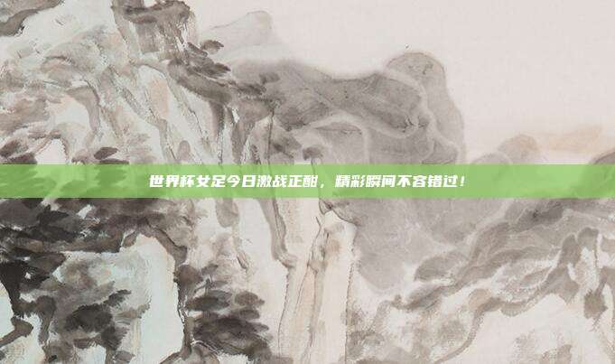 世界杯女足今日激战正酣，精彩瞬间不容错过！