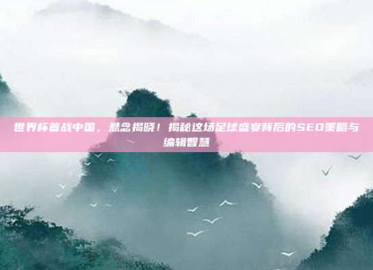 世界杯首战中国，悬念揭晓！揭秘这场足球盛宴背后的SEO策略与编辑智慧