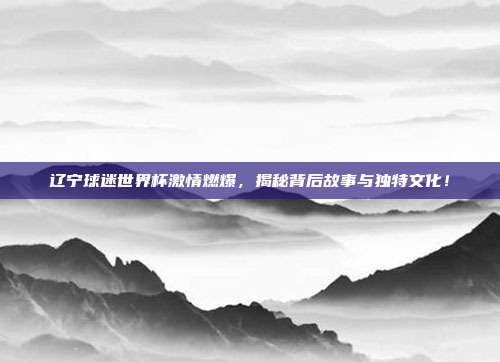 辽宁球迷世界杯激情燃爆，揭秘背后故事与独特文化！