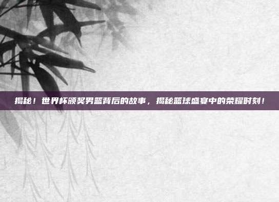 揭秘！世界杯颁奖男篮背后的故事，揭秘篮球盛宴中的荣耀时刻！