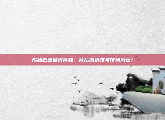 揭秘巴西世界杯鞋:背后的科技与市场风云!
