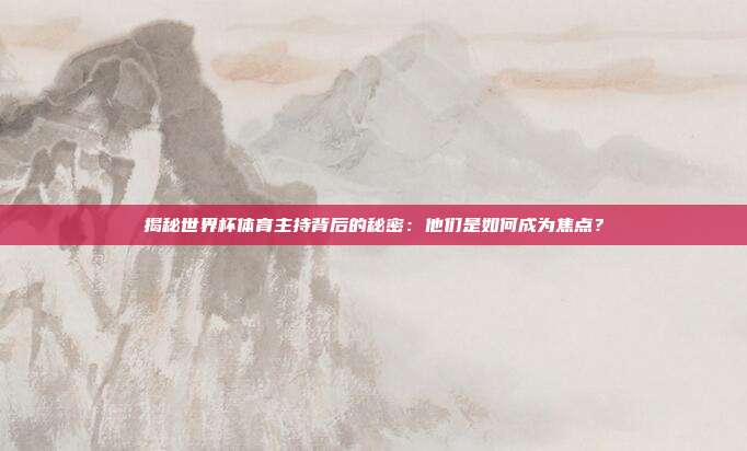 揭秘世界杯体育主持背后的秘密：他们是如何成为焦点？